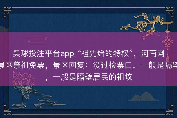 买球投注平台app “祖先给的特权”,河南网友称祖坟在景区祭祖免票,景区回复:没过检票口,一般是隔壁居民的祖坟