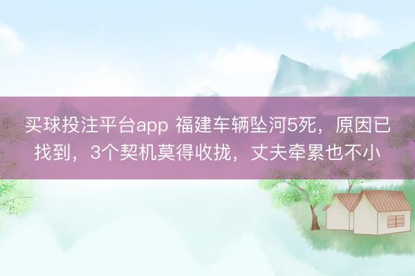 买球投注平台app 福建车辆坠河5死，原因已找到，3个契机莫得收拢，丈夫牵累也不小