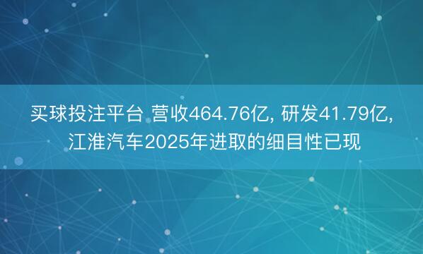 买球投注平台 营收464.76亿， 研发41.79亿， 江淮汽车2025年进取的细目性已现