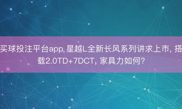 买球投注平台app 星越L全新长风系列讲求上市, 搭载2.0TD+7DCT, 家具力如何?