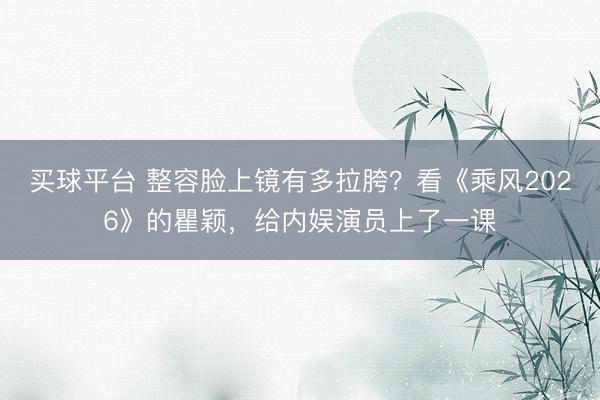买球平台 整容脸上镜有多拉胯?看《乘风2026》的瞿颖,给内娱演员上了一课