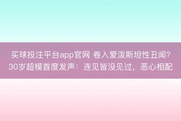 买球投注平台app官网 卷入爱泼斯坦性丑闻？30岁超模首度发声：连见皆没见过，恶心相配