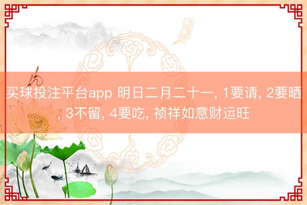 买球投注平台app 明日二月二十一， 1要请， 2要晒， 3不留， 4要吃， 祯祥如意财运旺