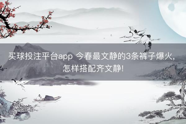 买球投注平台app 今春最文静的3条裤子爆火, 怎样搭配齐文静!
