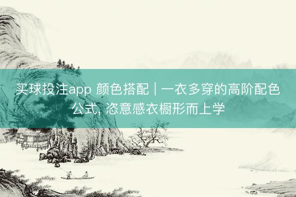 买球投注app 颜色搭配 | 一衣多穿的高阶配色公式， 恣意感衣橱形而上学