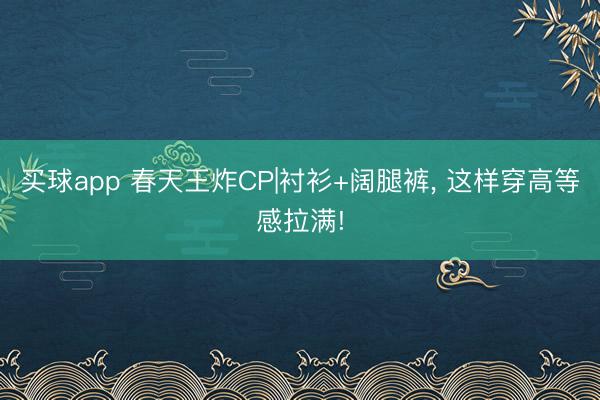 买球app 春天王炸CP|衬衫+阔腿裤， 这样穿高等感拉满!