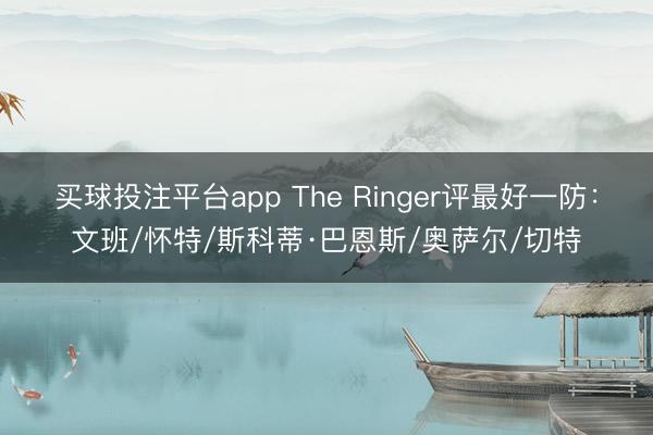 买球投注平台app The Ringer评最好一防:文班/怀特/斯科蒂·巴恩斯/奥萨尔/切特