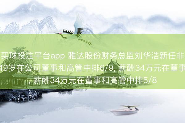 买球投注平台app 雅达股份财务总监刘华浩新任非寥寂董事， 年事49岁在公司董事和高管中排6/9， 薪酬34万元在董事和高管中排5/8