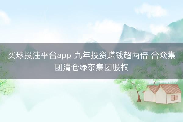 买球投注平台app 九年投资赚钱超两倍 合众集团清仓绿茶集团股权