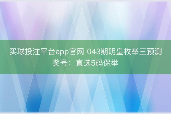 买球投注平台app官网 043期明皇枚举三预测奖号：直选5码保举