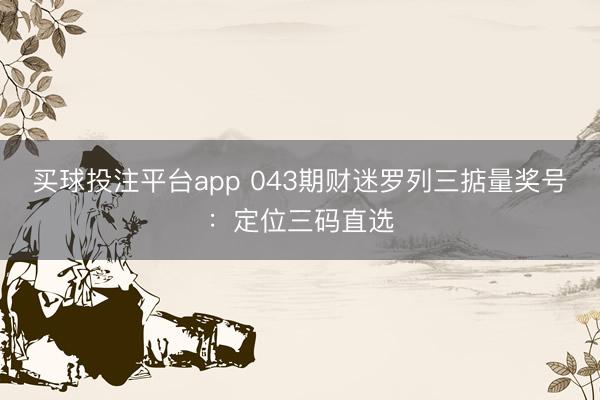 买球投注平台app 043期财迷罗列三掂量奖号:定位三码直选