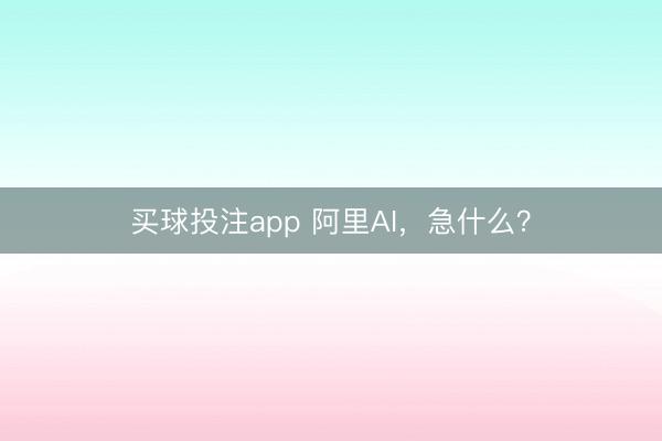 买球投注app 阿里AI，急什么？