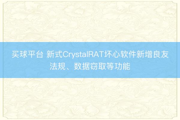 买球平台 新式CrystalRAT坏心软件新增良友法规、数据窃取等功能