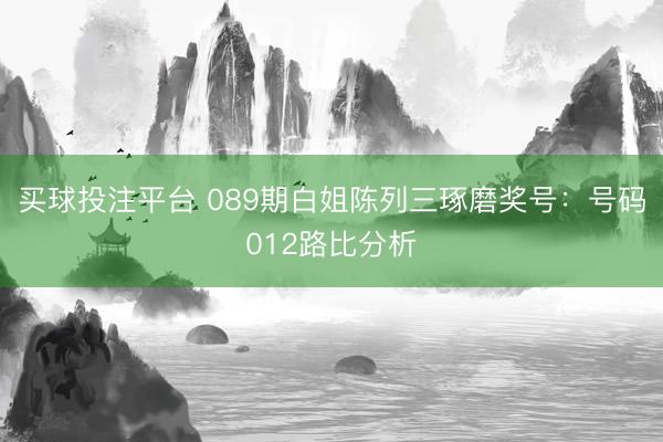 买球投注平台 089期白姐陈列三琢磨奖号：号码012路比分析