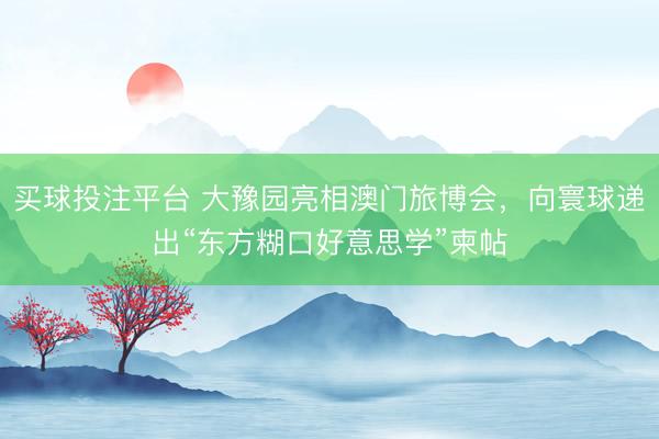 买球投注平台 大豫园亮相澳门旅博会，向寰球递出“东方糊口好意思学”柬帖