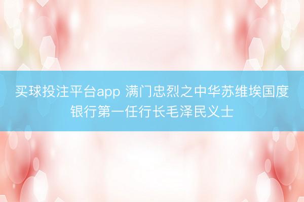 买球投注平台app 满门忠烈之中华苏维埃国度银行第一任行长毛泽民义士