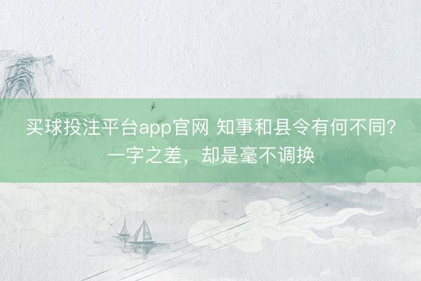 买球投注平台app官网 知事和县令有何不同?一字之差,却是毫不调换