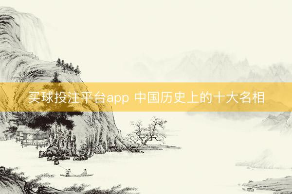 买球投注平台app 中国历史上的十大名相