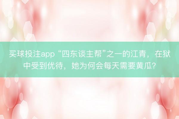 买球投注app “四东谈主帮”之一的江青,在狱中受到优待,她为何会每天需要黄瓜?