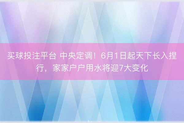 买球投注平台 中央定调!6月1日起天下长入捏行,家家户户用水将迎7大变化