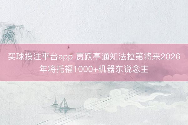 买球投注平台app 贾跃亭通知法拉第将来2026年将托福1000+机器东说念主