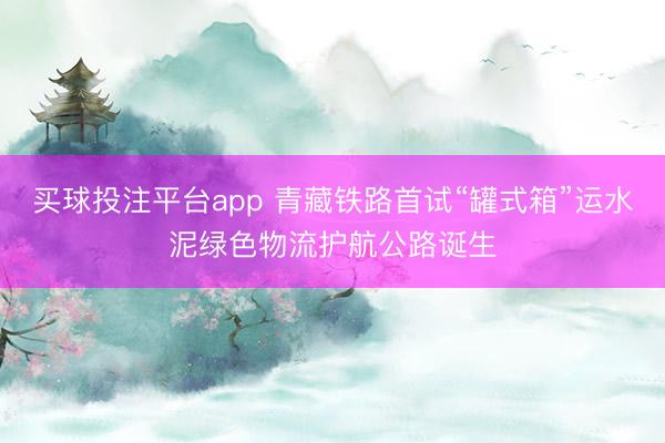 买球投注平台app 青藏铁路首试“罐式箱”运水泥绿色物流护航公路诞生