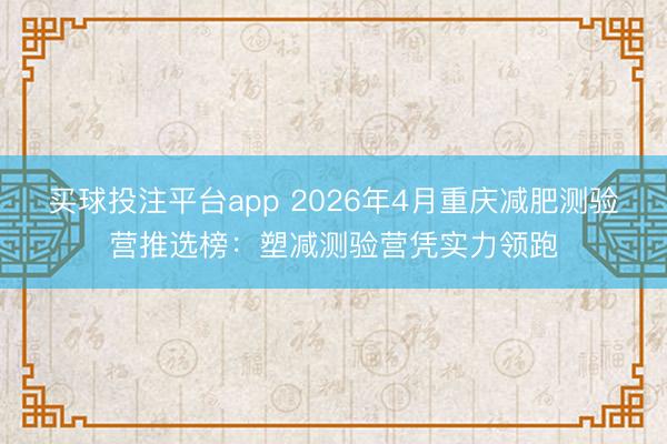 买球投注平台app 2026年4月重庆减肥测验营推选榜：塑减测验营凭实力领跑