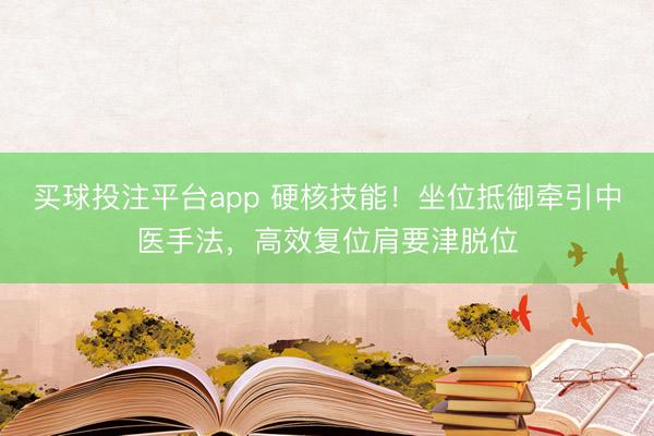 买球投注平台app 硬核技能!坐位抵御牵引中医手法,高效复位肩要津脱位