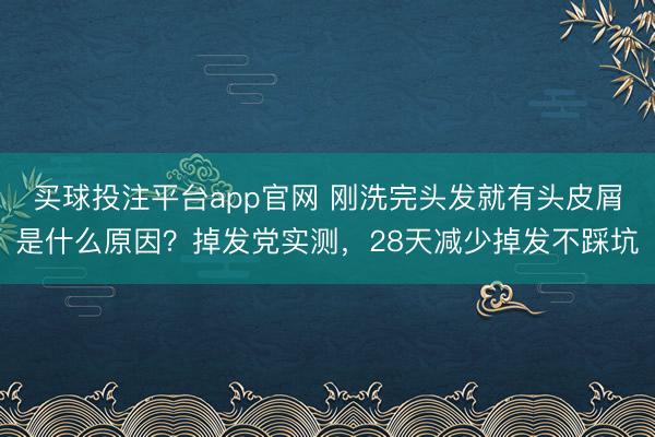 买球投注平台app官网 刚洗完头发就有头皮屑是什么原因？掉发党实测，28天减少掉发不踩坑
