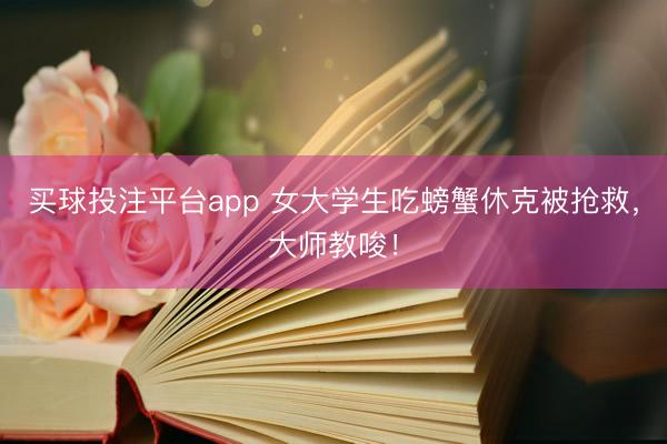 买球投注平台app 女大学生吃螃蟹休克被抢救，大师教唆！