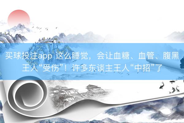 买球投注app 这么睡觉，会让血糖、血管、腹黑王人“受伤”！许多东谈主王人“中招”了