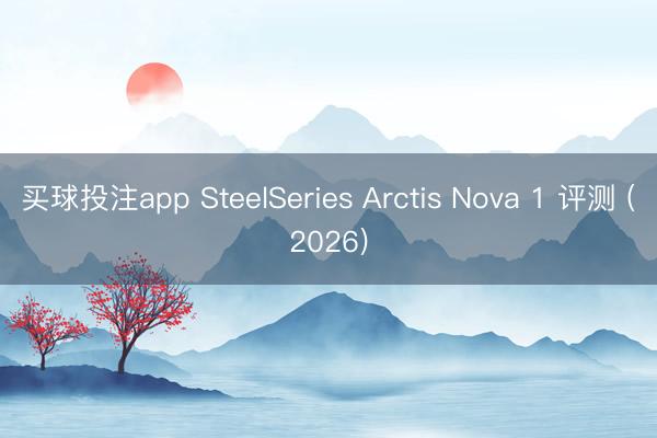 买球投注app SteelSeries Arctis Nova 1 评测 (2026)