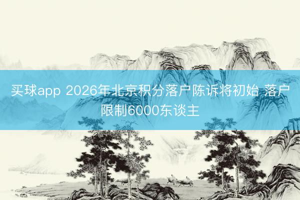 买球app 2026年北京积分落户陈诉将初始 落户限制6000东谈主