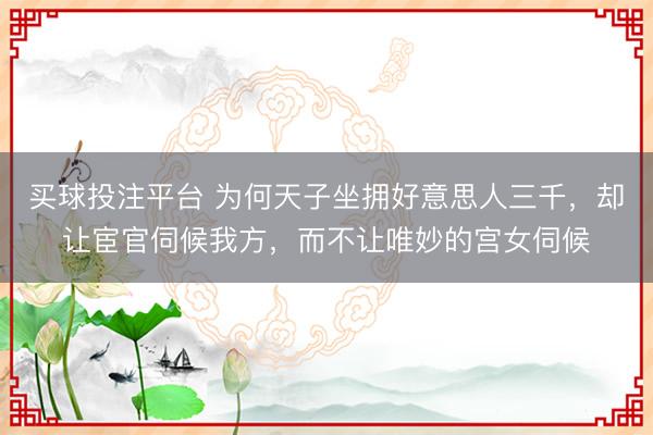 买球投注平台 为何天子坐拥好意思人三千，却让宦官伺候我方，而不让唯妙的宫女伺候