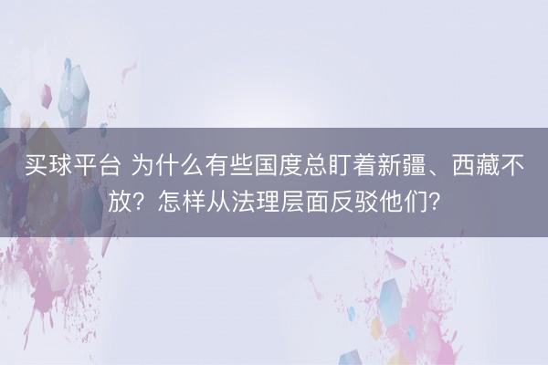 买球平台 为什么有些国度总盯着新疆、西藏不放？怎样从法理层面反驳他们？