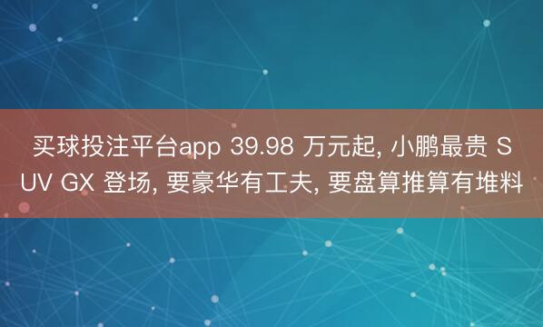 买球投注平台app 39.98 万元起， 小鹏最贵 SUV GX 登场， 要豪华有工夫， 要盘算推算有堆料