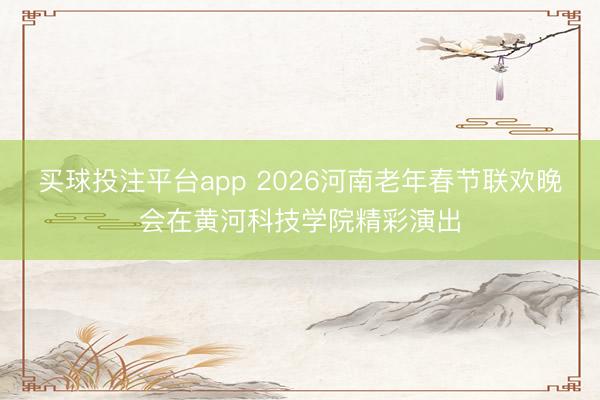 买球投注平台app 2026河南老年春节联欢晚会在黄河科技学院精彩演出