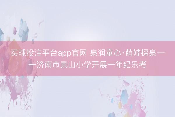 买球投注平台app官网 泉润童心·萌娃探泉——济南市景山小学开展一年纪乐考