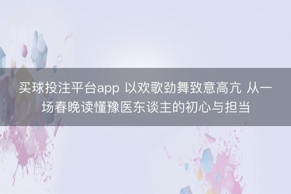 买球投注平台app 以欢歌劲舞致意高亢 从一场春晚读懂豫医东谈主的初心与担当
