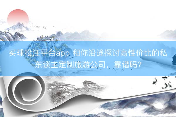 买球投注平台app 和你沿途探讨高性价比的私东谈主定制旅游公司，靠谱吗？