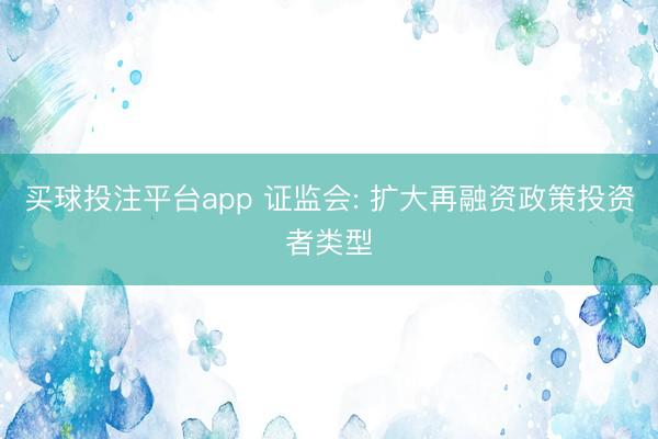 买球投注平台app 证监会: 扩大再融资政策投资者类型