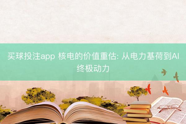 买球投注app 核电的价值重估: 从电力基荷到AI终极动力