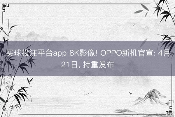 买球投注平台app 8K影像! OPPO新机官宣: 4月21日， 持重发布