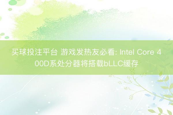 买球投注平台 游戏发热友必看: Intel Core 400D系处分器将搭载bLLC缓存