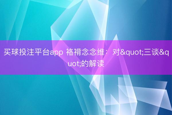 买球投注平台app 袼褙念念维：对"三谈"的解读