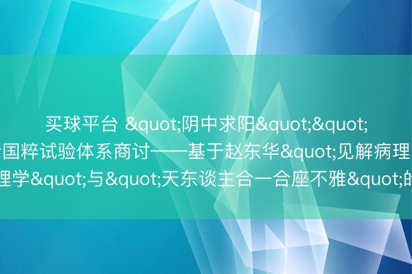买球平台 "阴中求阳""以津中不悦"的新国粹试验体系商讨——基于赵东华"见解病理学"与"天东谈主合一合座不雅"的跨学科生命玄学