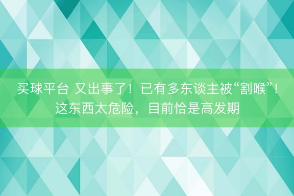 买球平台 又出事了！已有多东谈主被“割喉”！这东西太危险，目前恰是高发期