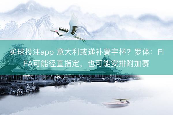 买球投注app 意大利或递补寰宇杯？罗体：FIFA可能径直指定，也可能安排附加赛
