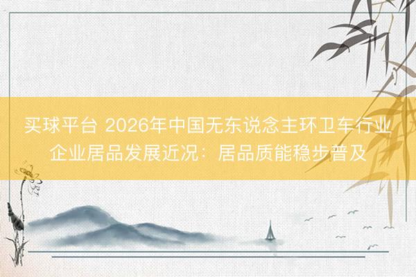 买球平台 2026年中国无东说念主环卫车行业企业居品发展近况：居品质能稳步普及