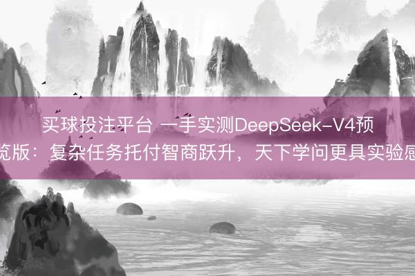 买球投注平台 一手实测DeepSeek-V4预览版：复杂任务托付智商跃升，天下学问更具实验感
